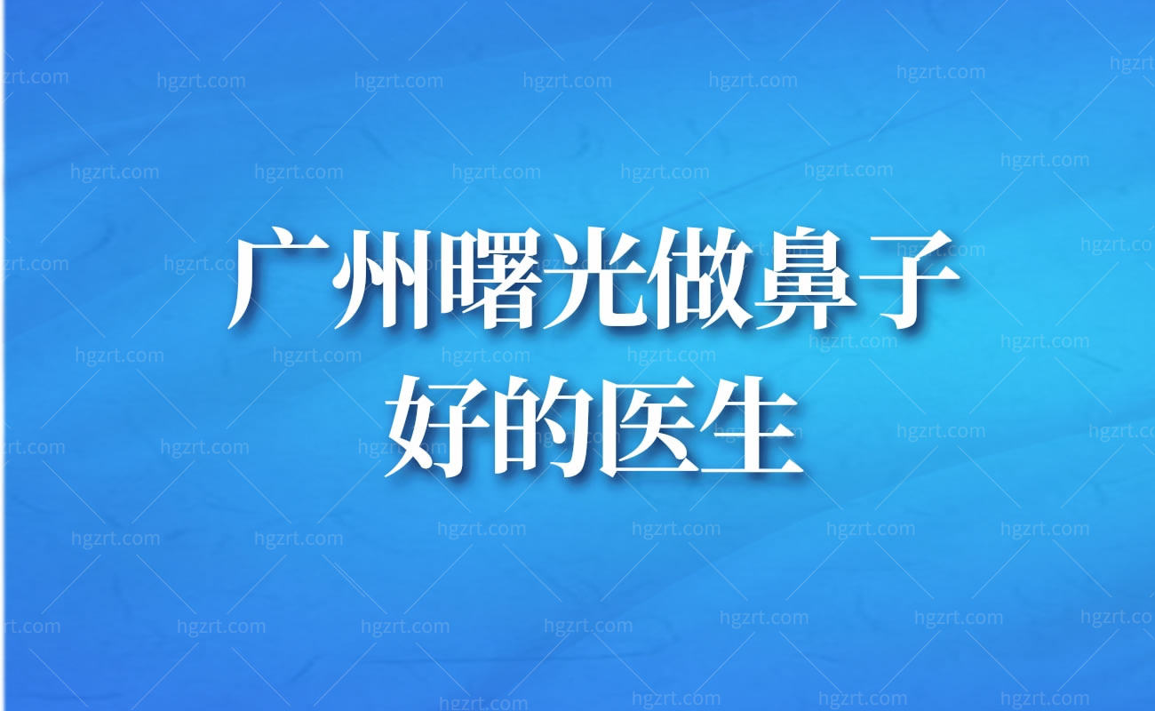 广州曙光做鼻子好的医生介绍：蒋思军、程鹏、王旭明医生