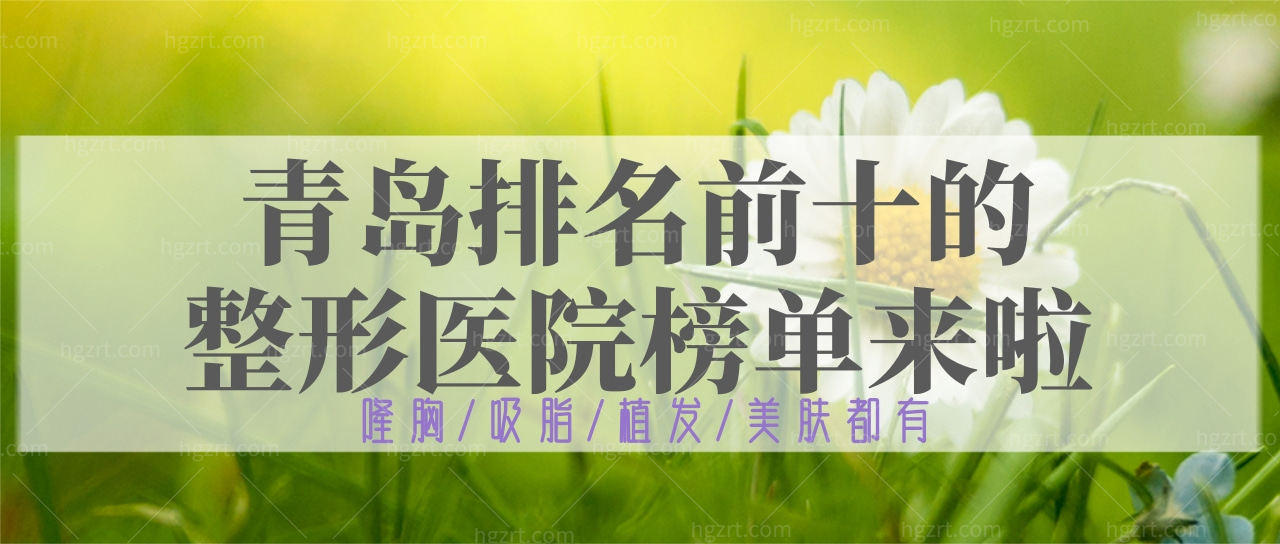 青岛排名前十的整形医院榜单来啦!隆胸/吸脂/植发/美肤都有!