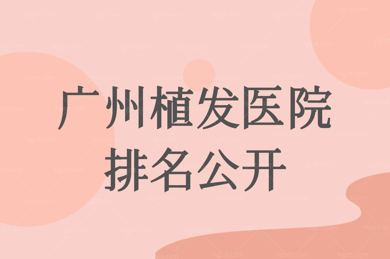 广州植发医院排名公开,广州排名前十的植发机构口碑不错