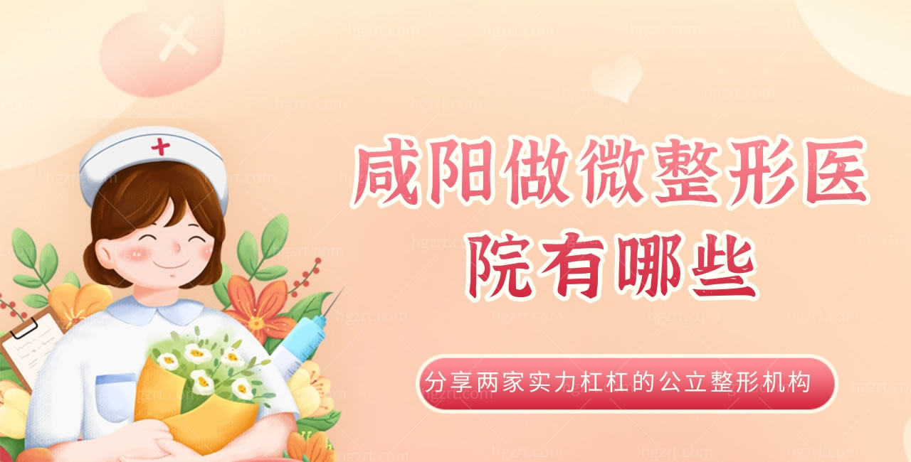 咸阳做微整形医院有哪些？分享两家实力杠杠公立整形机构