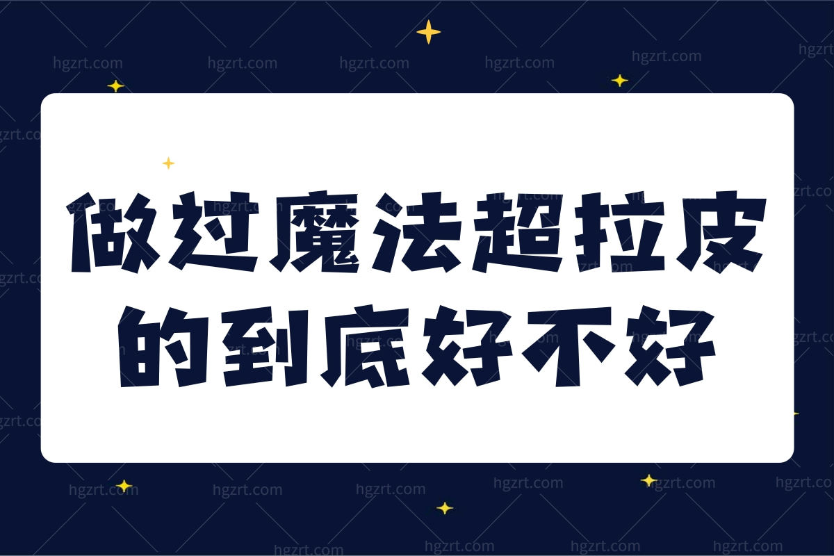 做过魔法超拉皮的到底好不好？能维持多久？顾客说挺靠谱
