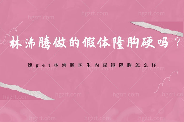 林沸腾做的假体隆胸硬吗？get林沸腾医生内窥镜隆胸怎么样