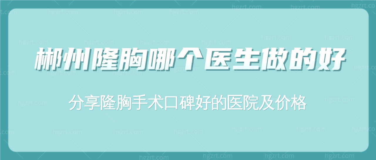 郴州隆胸哪个医生做的好?分享隆胸手术口碑好的医院及价格