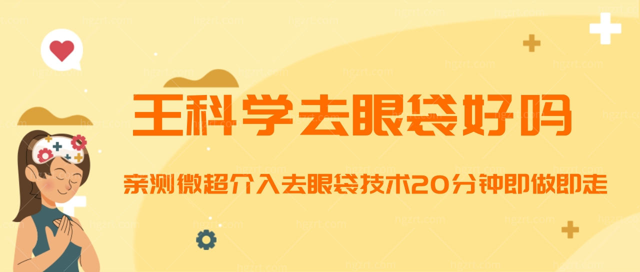 王科学去眼袋好吗?亲测微超介入去眼袋技术20分钟即做即走!