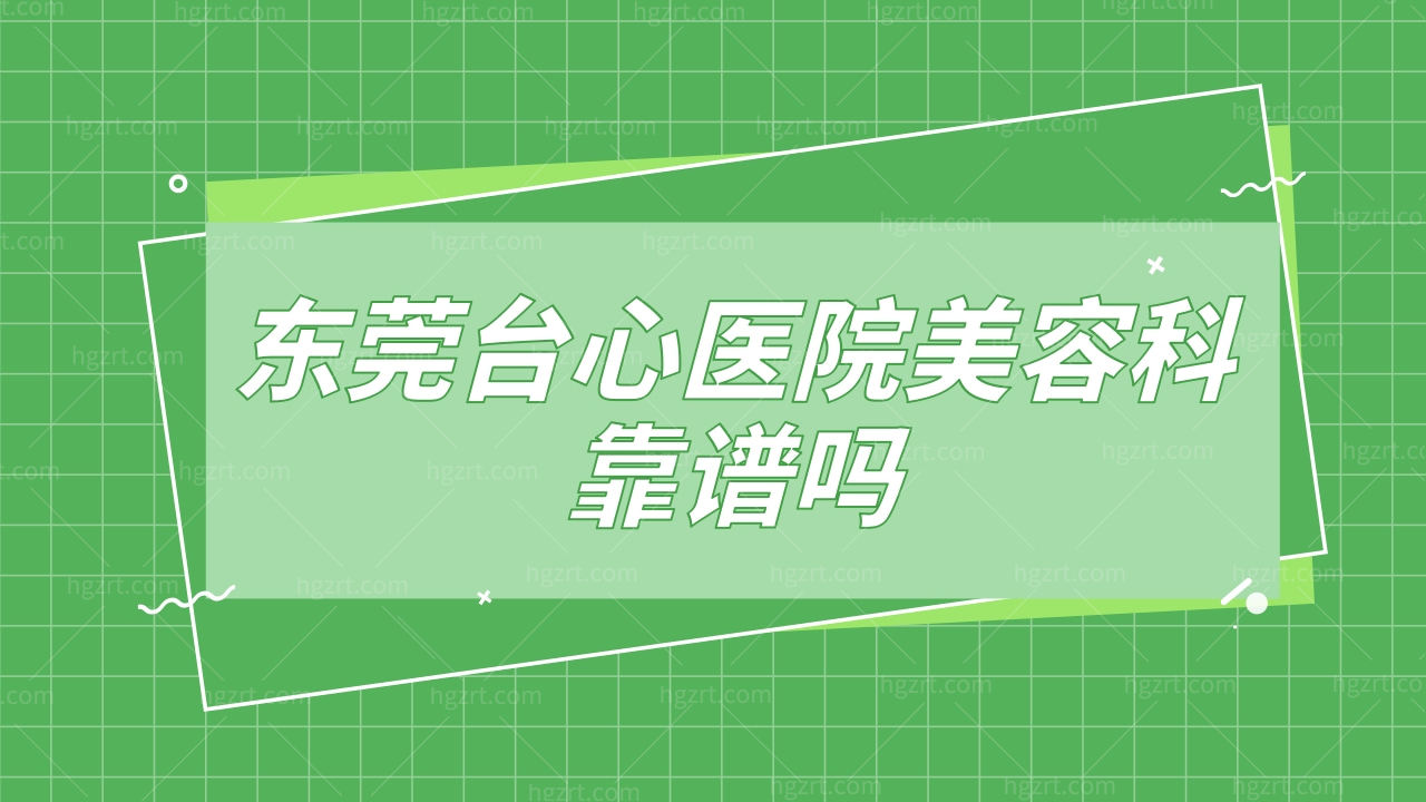 东莞台心医院美容科靠谱吗？附上地址和口碑！