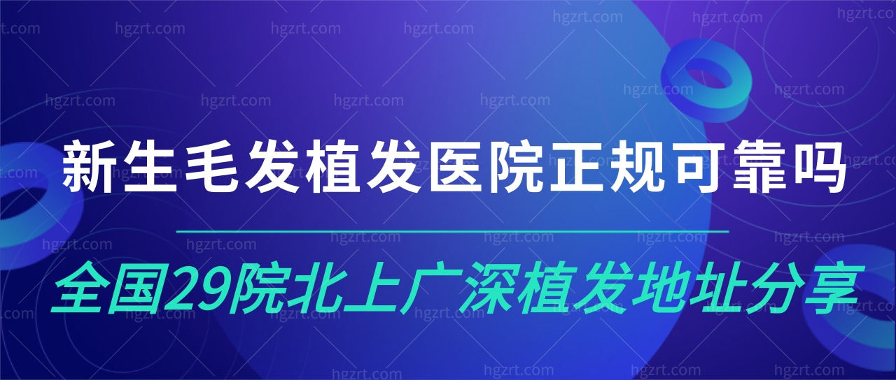 新生毛发植发医院正规可靠吗?get全国29院北上广深植发地址!