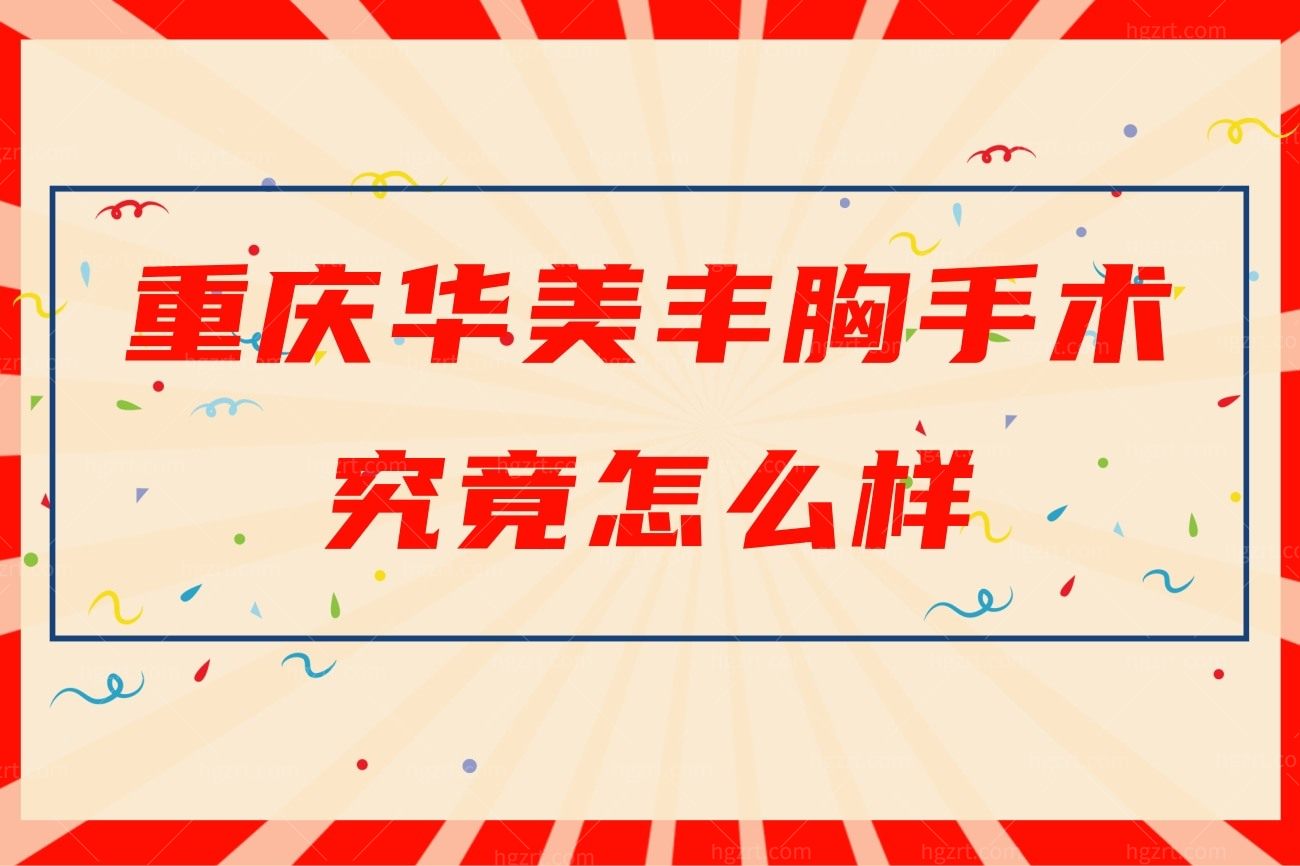 重庆华美丰胸手术究竟怎么样？推荐院内隆胸医生