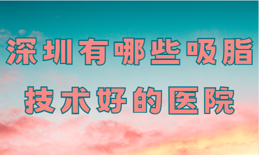 深圳吸脂手术医院推荐:正规、专业、靠谱值得一试! 深圳吸脂手术医院推荐:正规、专业、靠谱值得一试!
